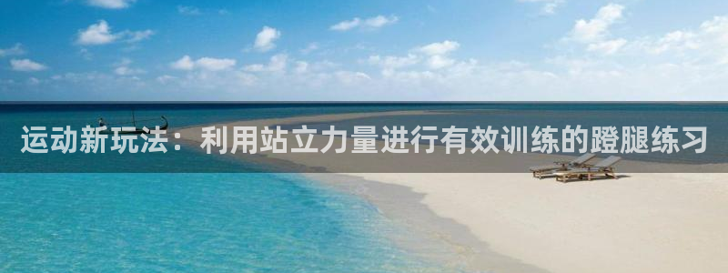 哈哈體育娛樂平臺：運動新玩法：利用站立力量進行有效訓
